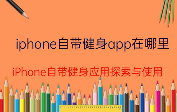 iphone自带健身app在哪里 iPhone自带健身应用探索与使用